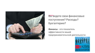 Вы ведете свои финансовые
поступления? Расходы?
Бухгалтерию?
Финансы - это показатель
эффективности вашей
предпринимательской деятельности
 