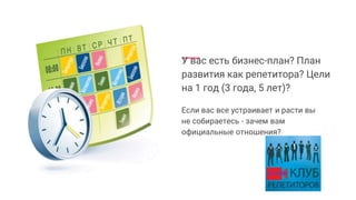 У вас есть бизнес-план? План
развития как репетитора? Цели
на 1 год (3 года, 5 лет)?
Если вас все устраивает и расти вы
не собираетесь - зачем вам
официальные отношения?
 