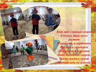 Вот мой славный огород
Сколько здесь всего
растет
И капуста, и картошка
Огурцы и сельдерей
Помидоры и морковка
Надо выкопать скорей.
Вволю поедим зимой
Урожай ведь не плохой.
 