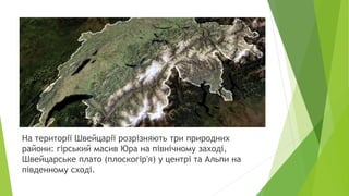 На території Швейцарії розрізняють три природних
райони: гірський масив Юра на північному заході,
Швейцарське плато (плоскогір'я) у центрі та Альпи на
південному сході.
 