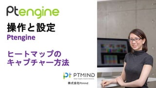 操作と設定
Ptengine
ヒートマップの
キャプチャー方法
株式会社Ptmind
 