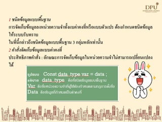 1 ชนิดข้อมูลแบบพื้นฐาน
การจัดเก็บข้อมูลลงหน่วยความจาทั้งแบค่าคงที่หรือแบบตัวแปร ต้องกาหนดชนิดข้อมูล
ให้ระบบรับทราบ
ในที่นี้กล่าวถึงชนิดข้อมูลแบบพื้นฐาน 3 กลุ่มหลักเท่านั้น
2 คาสั่งจัดเก็บข้อมูลแบบค่าคงที่
ประสิทธิภาพคาสั่ง : ลักษณะการจัดเก็บข้อมูลในหน่วยความจาไม่สามารถเปลี่ยนแปลง
ได้
 
