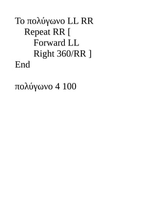 To πολύγωνο LL RR
Repeat RR [
Forward LL
Right 360/RR ]
End
πολύγωνο 4 100
 