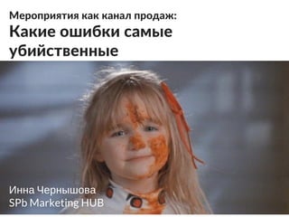 Мероприятия как канал продаж:
Какие ошибки самые
убийственные
Инна Чернышова
SPb Marketing HUB
 