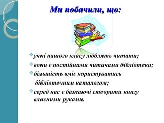 Ми побачили, що:Ми побачили, що:
учні нашого класу люблять читати;
вони є постійними читачами бібліотеки;
більшість вміє користуватись
бібліотечним каталогом;
серед нас є бажаючі створити книгу
власними руками.
 