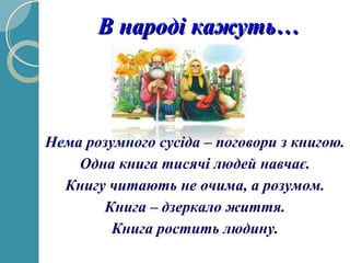 В народі кажуть…В народі кажуть…
Нема розумного сусіда – поговори з книгою.
Одна книга тисячі людей навчає.
Книгу читають не очима, а розумом.
Книга – дзеркало життя.
Книга ростить людину.
 