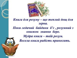 Книга для розуму – що теплий дощ для
зерна.
Поки ледачий байдики б’є , розумний з
книжок знання бере.
Мудра книга – твій розум.
Весела книга радість приносить.
 