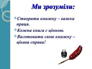 Ми зрозуміли:Ми зрозуміли:
Створити книжку – важка
праця.
Кожна книга є цінною.
Виготовити свою книжку –
цікава справа!
 