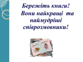 Бережіть книги!
Вони найкращі та
наймудріші
співрозмовники!
 