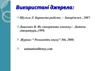 Використані джерела:Використані джерела:
 Шульга Л. Барвиста радість. – Запоріжжя , 2007.
 Дацкевич В. Як створюють книжку.- Дитяча
література.,1999.
 Журнал “ Розкажіть онуку” №6, 2008.
 animationlibrary.com
 