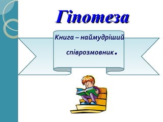 ГіпотезаГіпотеза
Книга – наймудріший
співрозмовник.
 