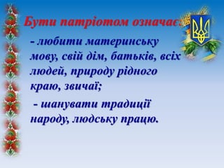 Бути патріотом означає:
- любити материнську
мову, свій дім, батьків, всіх
людей, природу рідного
краю, звичаї;
- шанувати традиції
народу, людську працю.
 