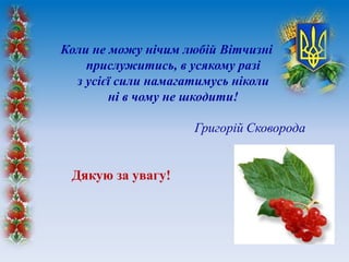 Коли не можу нічим любій Вітчизні
прислужитись, в усякому разі
з усієї сили намагатимусь ніколи
ні в чому не шкодити!
Григорій Сковорода
Дякую за увагу!
 