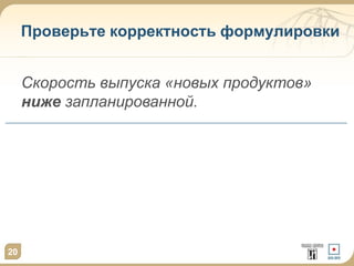 20
Проверьте корректность формулировки
Скорость выпуска «новых продуктов»
ниже запланированной.
 