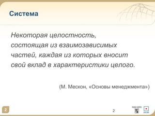 2
Система
Некоторая целостность,
состоящая из взаимозависимых
частей, каждая из которых вносит
свой вклад в характеристики целого.
(М. Мескон, «Основы менеджмента»)
2
 
