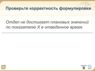 23
Проверьте корректность формулировки
Отдел не достигает плановых значений
по показателю Х в отведенное время.
 