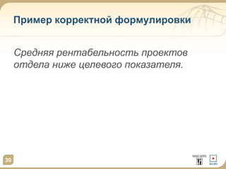 30
Пример корректной формулировки
Средняя рентабельность проектов
отдела ниже целевого показателя.
 