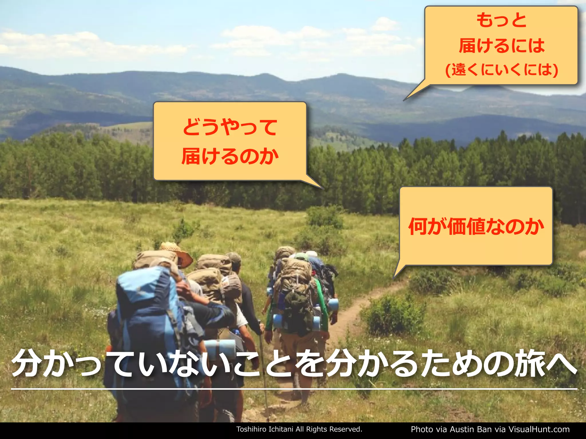 Toshihiro Ichitani All Rights Reserved. Photo via Austin Ban via VisualHunt.com
何が価値なのか
どうやって
届けるのか
もっと
届けるには
(遠くにいくには)
分かっていないことを分かるための旅へ
 