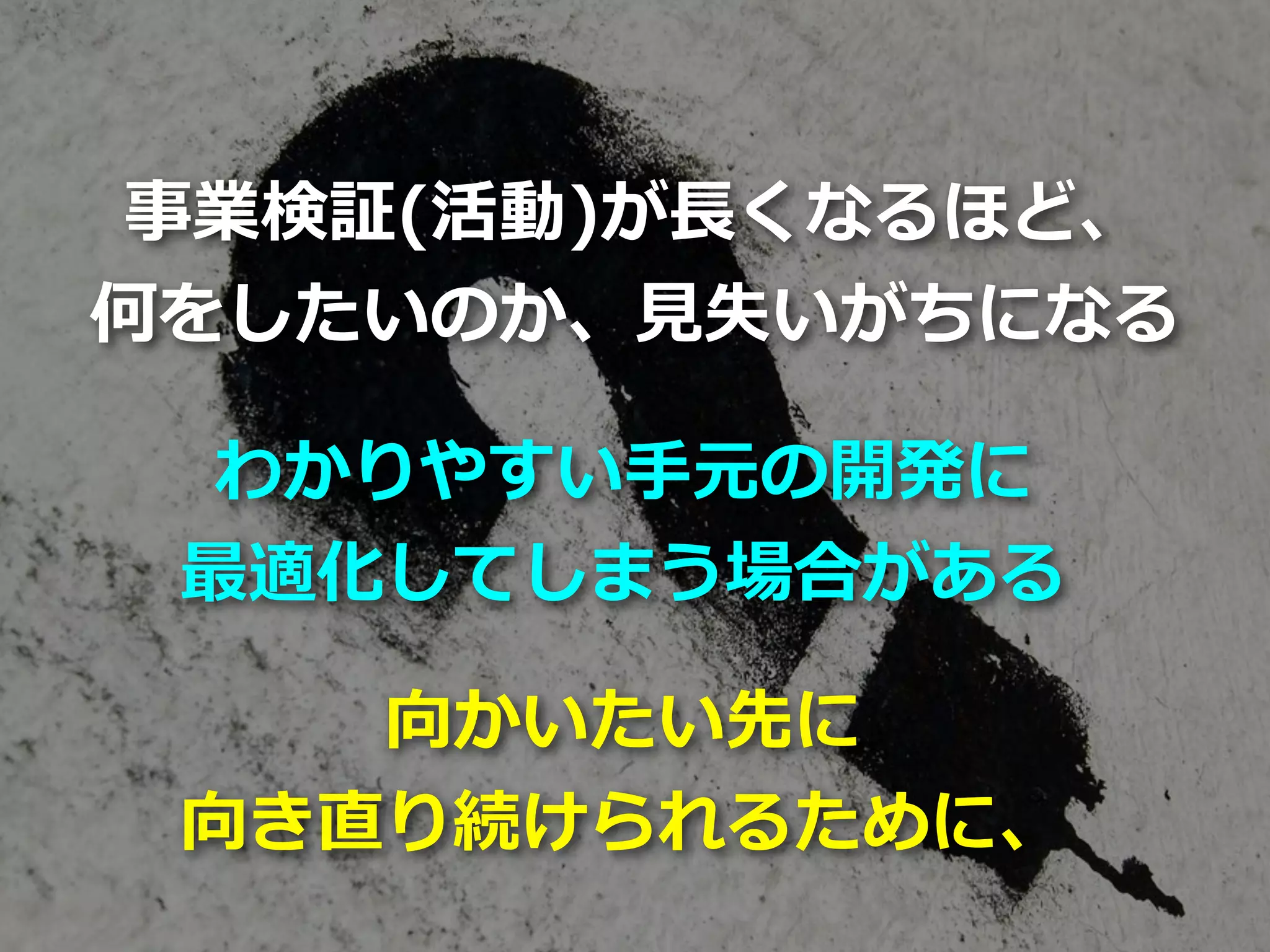 Toshihiro Ichitani All Rights Reserved.
事業検証(活動)が⻑くなるほど、
何をしたいのか、⾒失いがちになる
わかりやすい⼿元の開発に
最適化してしまう場合がある
向かいたい先に
向き直り続けられるために、
 