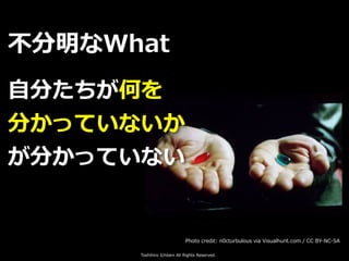Toshihiro Ichitani All Rights Reserved.
⾃分たちが何を
分かっていないか
が分かっていない
不分明なWhat
Photo credit: n0cturbulous via Visualhunt.com / CC BY-NC-SA
 