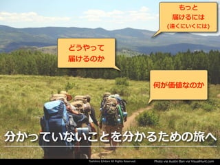 Toshihiro Ichitani All Rights Reserved. Photo via Austin Ban via VisualHunt.com
何が価値なのか
どうやって
届けるのか
もっと
届けるには
(遠くにいくには)
分かっていないことを分かるための旅へ
 