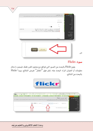25
‫عد‬ُ‫ب‬‫عن‬‫والتعليم‬‫إلكرتوين‬‫ل‬‫ا‬‫التعلم‬‫وحدة‬
‫�ص‬
Flickr:‫�صورة‬
‫إدخال‬�‫فبمجرد‬.‫فقط‬‫املقرر‬‫حمتوى‬‫مع‬‫تتوافق‬‫التي‬‫ال�صور‬‫عن‬‫بالبحث‬Flickr ‫يقوم‬ 	
Flickr ‫أ‬�‫ويبد‬ ,‫النتائج‬ ‫لعر�ض‬ ”‫“انتقال‬ ‫فوق‬ ‫ننقر‬ ,‫عنه‬ ‫البحث‬ ‫املراد‬ ‫العنوان‬ ‫أو‬� ‫معلومات‬
.‫النتائج‬‫عن‬‫بالبحث‬
 