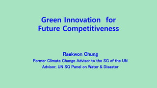 Green Innovation for
Future Competitiveness
Raekwon Chung
Former Climate Change Advisor to the SG of the UN
Advisor, UN SG Panel on Water & Disaster
 
