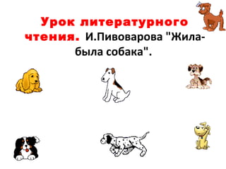 Урок литературного
чтения. И.Пивоварова "Жила-
была собака".
 