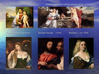 Цыганская мадонна (ок. 1511) Любовь небесна и любовь земная (1514)Цыганская мадонна (ок. 1511) Любовь небесна и любовь земная (1514)
Женщина перед зеркалом Динарий Кесаря (1516) Виоланта ( ок. 1516)Женщина перед зеркалом Динарий Кесаря (1516) Виоланта ( ок. 1516)
(ок. 1514)(ок. 1514)
 