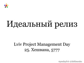 Идеальный релиз
Lviv Project Management Day
25. Хешвана, 5777
#pmdaylviv @defimenko
 
