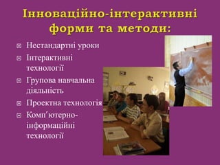  Нестандартні уроки
 Інтерактивні
технології
 Групова навчальна
діяльність
 Проектна технологія
 Комп’ютерно-
інформаційні
технології
 