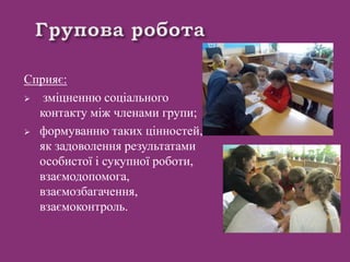 Сприяє:
 зміцненню соціального
контакту між членами групи;
 формуванню таких цінностей,
як задоволення результатами
особистої і сукупної роботи,
взаємодопомога,
взаємозбагачення,
взаємоконтроль.
 