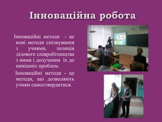 Інноваційні методи - це
нові методи спілкування
з учнями, позиція
ділового співробітництва
з ними і долучення їх до
нинішніх проблем.
Інноваційні методи - це
методи, що дозволяють
учням самоствердитися.
 