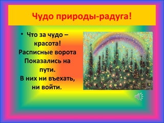 Чудо природы-радуга!
• Что за чудо –
красота!
Расписные ворота
Показались на
пути.
В них ни въехать,
ни войти.
 