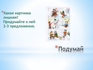 *
*Какая картинка
лишняя?
Придумайте к ней
2-3 предложения.
 