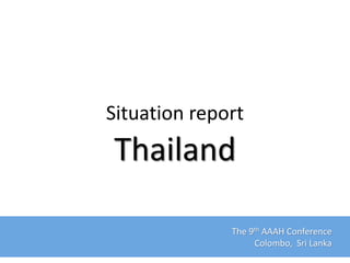 Situation report
Thailand
The 9th AAAH Conference
Colombo, Sri Lanka
 
