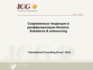 Современные тенденции в
деоффшоризации бизнеса.
Substance & outsourcing
“International Consulting Group” (ICG)
 