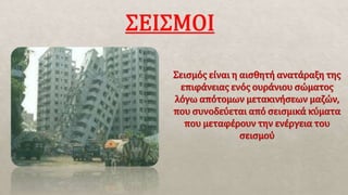 Σεισμός είναι η αισθητή ανατάραξη της
επιφάνειας ενός ουράνιου σώματος
λόγω απότομων μετακινήσεων μαζών,
που συνοδεύεται από σεισμικά κύματα
που μεταφέρουν την ενέργεια του
σεισμού
 