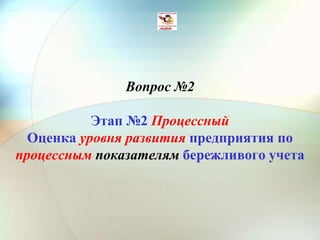 Вопрос №2
Этап №2 Процессный
Оценка уровня развития предприятия по
процессным показателям бережливого учета
 