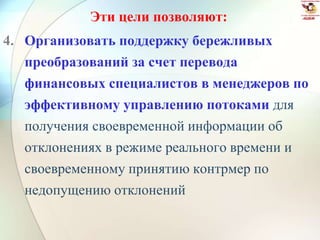 Эти цели позволяют:
4. Организовать поддержку бережливых
преобразований за счет перевода
финансовых специалистов в менеджеров по
эффективному управлению потоками для
получения своевременной информации об
отклонениях в режиме реального времени и
своевременному принятию контрмер по
недопущению отклонений
 