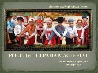 Фольклорный праздник
Октябрь 2016
Детский сад №148 города Перми
 