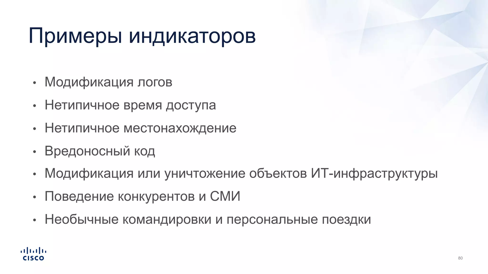 • Модификация логов
• Нетипичное время доступа
• Нетипичное местонахождение
• Вредоносный код
• Модификация или уничтожение объектов ИТ-инфраструктуры
• Поведение конкурентов и СМИ
• Необычные командировки и персональные поездки
Примеры индикаторов
 