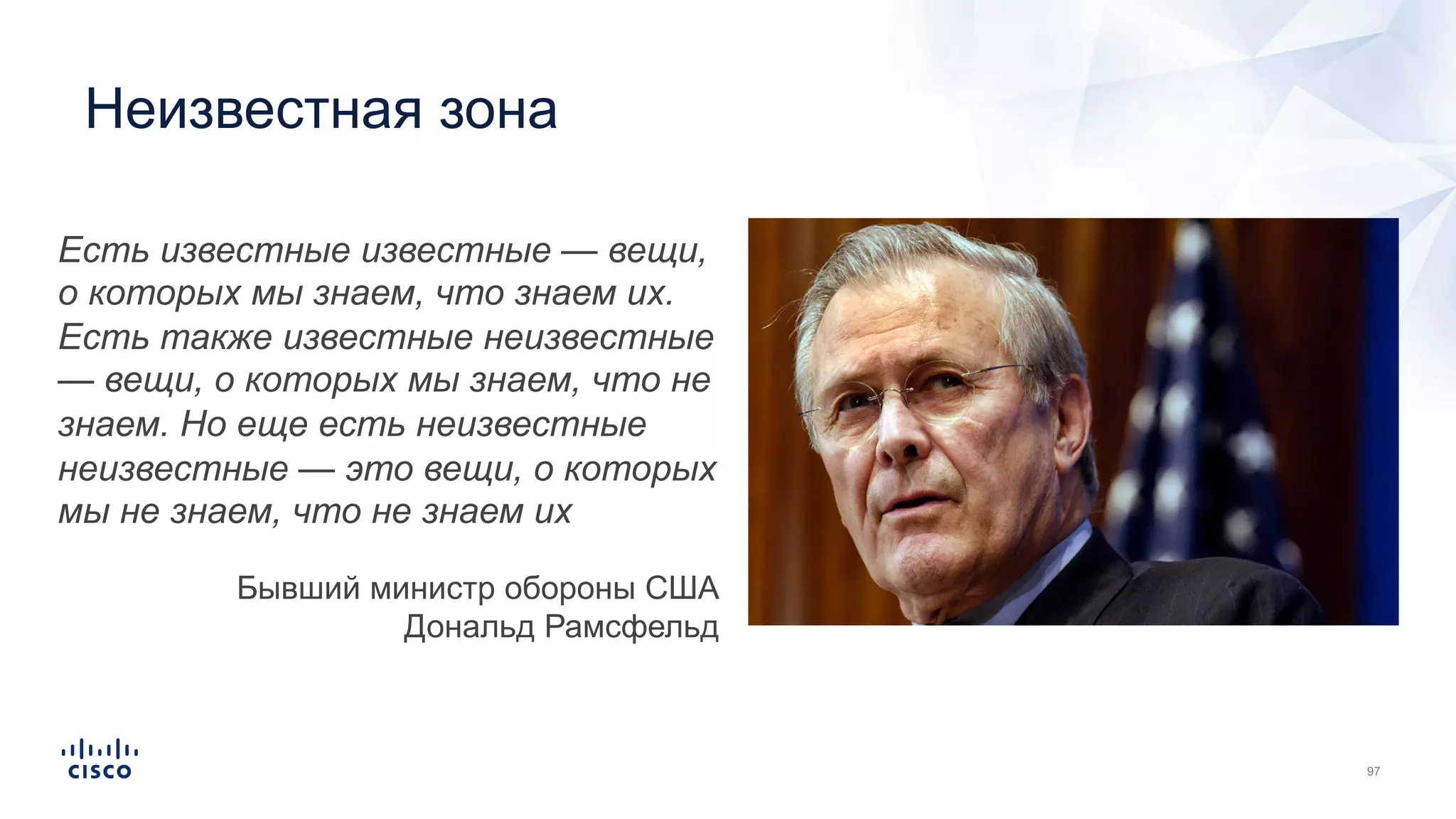 Неизвестная зона
Есть известные известные — вещи,
о которых мы знаем, что знаем их.
Есть также известные неизвестные
— вещи, о которых мы знаем, что не
знаем. Но еще есть неизвестные
неизвестные — это вещи, о которых
мы не знаем, что не знаем их
Бывший министр обороны США
Дональд Рамсфельд
 