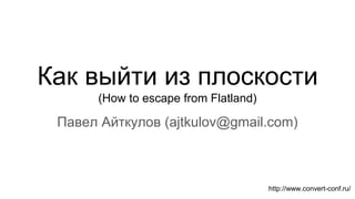 Как выйти из плоскости
(How to escape from Flatland)
Павел Айткулов (ajtkulov@gmail.com)
http://www.convert-conf.ru/
 