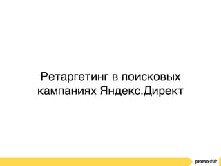 Ретаргетинг в поисковых
кампаниях Яндекс.Директ
 