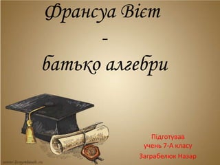 Франсуа Вієт
-
батько алгебри
Підготував
учень 7-А класу
Заграбелюк Назар
 