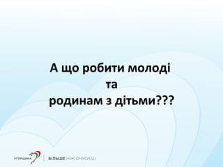 А що робити молоді
та
родинам з дітьми???
 