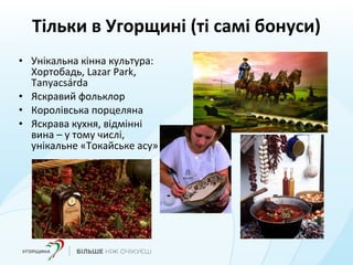Тільки в Угорщині (ті самі бонуси)
• Унікальна кінна культура:
Хортобадь, Lazar Park,
Tanyacsárda
• Яскравий фольклор
• Королівська порцеляна
• Яскрава кухня, відмінні
вина – у тому числі,
унікальне «Токайське асу»
 
