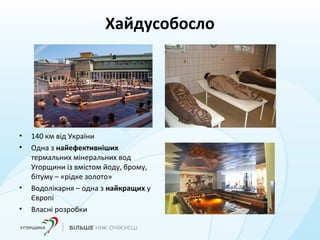 Хайдусобосло
• 140 км від України
• Одна з найефективніших
термальних мінеральних вод
Угорщини із вмістом йоду, брому,
бітуму – «рідке золото»
• Водолікарня – одна з найкращих у
Європі
• Власні розробки
 