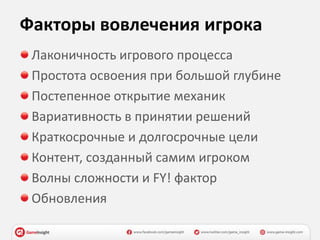 Факторы вовлечения игрока
Лаконичность игрового процесса
Простота освоения при большой глубине
Постепенное открытие механик
Вариативность в принятии решений
Краткосрочные и долгосрочные цели
Контент, созданный самим игроком
Волны сложности и FY! фактор
Обновления
 